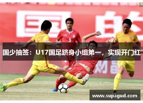 国少抽签：U17国足跻身小组第一，实现开门红